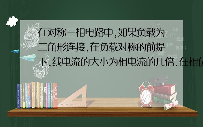 在对称三相电路中,如果负载为三角形连接,在负载对称的前提下,线电流的大小为相电流的几倍.在相位上,线电流在相位上 对应的相电流 相位角