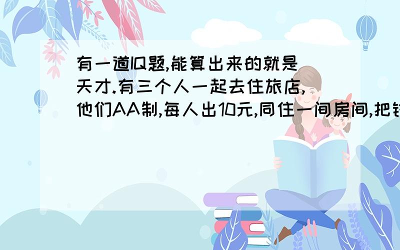 有一道IQ题,能算出来的就是天才.有三个人一起去住旅店,他们AA制,每人出10元,同住一间房间,把钱给了老板.之后老板说只要25元就够了,就叫服务员把钱退回5元给那三个人.服务员知道那三个人