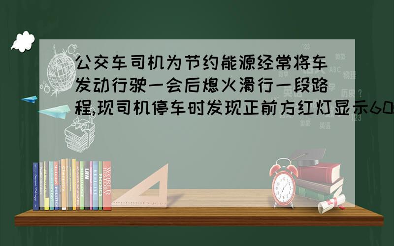 公交车司机为节约能源经常将车发动行驶一会后熄火滑行一段路程,现司机停车时发现正前方红灯显示60s,为达到最佳节能效果,司机应在发动多久后熄火?已知牵引力为1500N,车的质量为1000KG,行