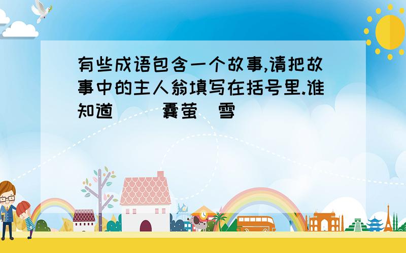 有些成语包含一个故事,请把故事中的主人翁填写在括号里.谁知道（ ）囊萤眏雪