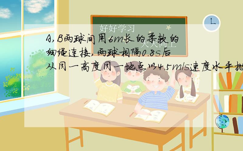 A,B两球间用6m长的柔软的细绳连接,两球相隔0.8s后从同一高度同一地点以4.5m/s速度水平抛出.求A球抛出多长时间后,A,B两间的细绳可以拉直?