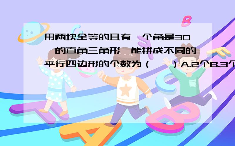 用两块全等的且有一个角是30°的直角三角形,能拼成不同的平行四边形的个数为（   ）A.2个B.3个C.4个D.无数个