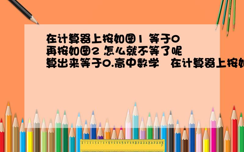 在计算器上按如图1 等于0 再按如图2 怎么就不等了呢 算出来等于0.高中数学   在计算器上按如图1  等于0    再按如图2   怎么就不等了呢  算出来等于0.4496.