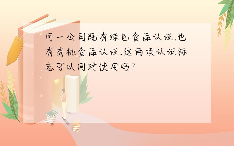 同一公司既有绿色食品认证,也有有机食品认证.这两项认证标志可以同时使用吗?