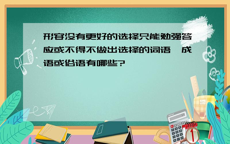 形容没有更好的选择只能勉强答应或不得不做出选择的词语,成语或俗语有哪些?