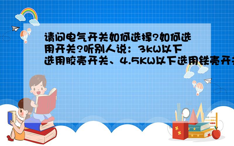 请问电气开关如何选择?如何选用开关?听别人说：3kW以下选用胶壳开关、4.5KW以下选用铁壳开关……这样的说法对吗?还有电磁开关呢?