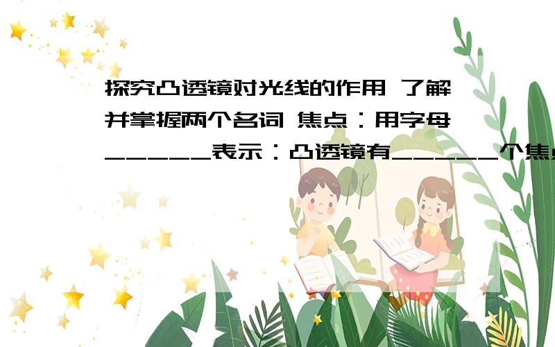 探究凸透镜对光线的作用 了解并掌握两个名词 焦点：用字母_____表示：凸透镜有_____个焦点.焦距：用字探究凸透镜对光线的作用 了解并掌握两个名词焦点：用字母_____表示：凸透镜有_____个