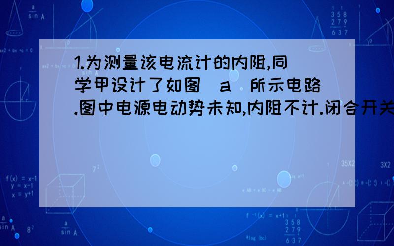 1.为测量该电流计的内阻,同学甲设计了如图（a）所示电路.图中电源电动势未知,内阻不计.闭合开关,将电阻箱阻值调到20Ω时,电流计恰好满偏；将电阻箱阻值调到95Ω时,电流计指针指在如图（b