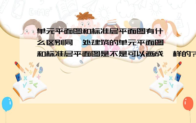 单元平面图和标准层平面图有什么区别同一处建筑的单元平面图和标准层平面图是不是可以画成一样的?具体能说一下不一样的地方么?