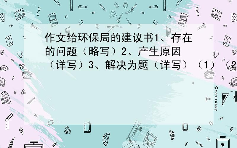 作文给环保局的建议书1、存在的问题（略写）2、产生原因 （详写）3、解决为题（详写）（1）（2）（3）4、呼吁、号召