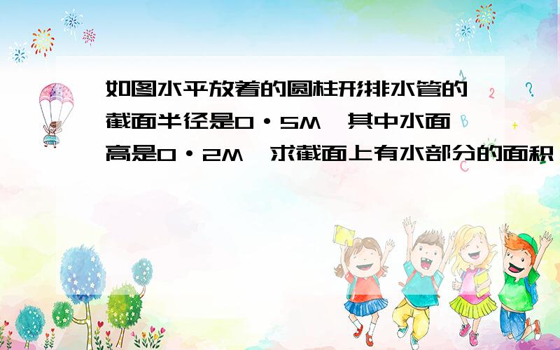 如图水平放着的圆柱形排水管的截面半径是0·5M,其中水面高是0·2M,求截面上有水部分的面积