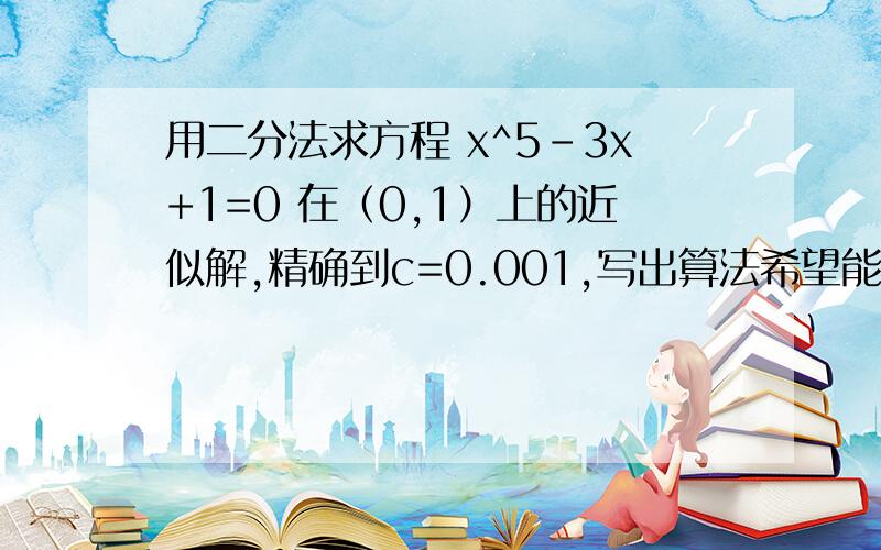 用二分法求方程 x^5－3x+1=0 在（0,1）上的近似解,精确到c=0.001,写出算法希望能写出准确过程及怎么做的原因