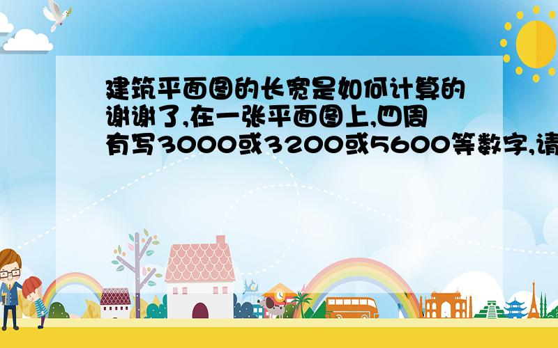 建筑平面图的长宽是如何计算的谢谢了,在一张平面图上,四周有写3000或3200或5600等数字,请问它所代表的长或宽在表面图上是怎么计算的是指3米或3米2?5米6还是什么,