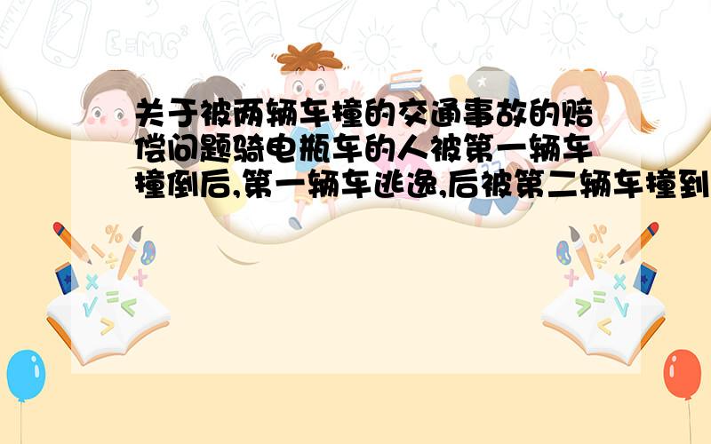 关于被两辆车撞的交通事故的赔偿问题骑电瓶车的人被第一辆车撞倒后,第一辆车逃逸,后被第二辆车撞到导致死亡.交警责任认定第一辆车主责,第二辆车次责,电瓶车无责.但第一辆车没能找到.