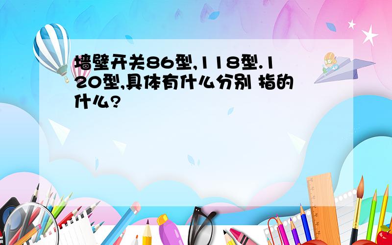 墙壁开关86型,118型.120型,具体有什么分别 指的什么?