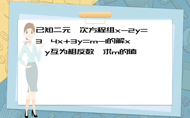 已知二元一次方程组x-2y=3,4x+3y=m-1的解x、y互为相反数,求m的值