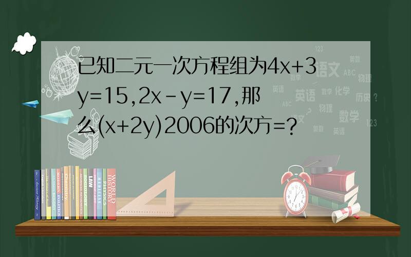 已知二元一次方程组为4x+3y=15,2x-y=17,那么(x+2y)2006的次方=?