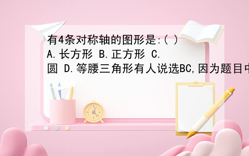 有4条对称轴的图形是:( )A.长方形 B.正方形 C.圆 D.等腰三角形有人说选BC,因为题目中没有说