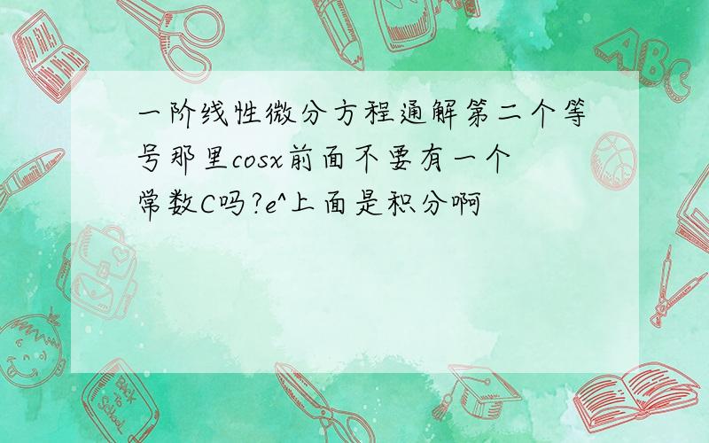 一阶线性微分方程通解第二个等号那里cosx前面不要有一个常数C吗?e^上面是积分啊