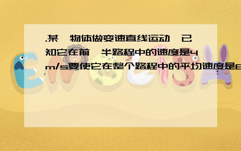 .某一物体做变速直线运动,已知它在前一半路程中的速度是4m/s要使它在整个路程中的平均速度是6m/s,后一半路程中的速度是?