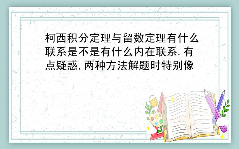 柯西积分定理与留数定理有什么联系是不是有什么内在联系,有点疑惑,两种方法解题时特别像