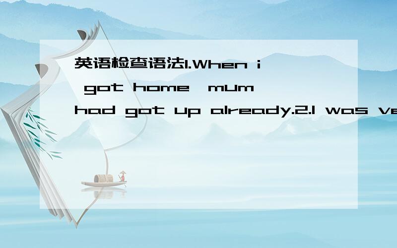 英语检查语法1.When i got home,mum had got up already.2.I was very nervous becaure i didn't know how to answer if she asked me what i had done.