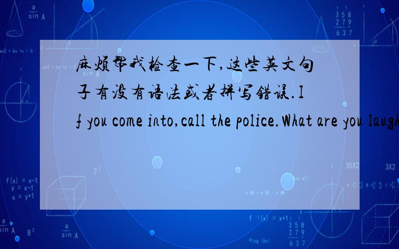 麻烦帮我检查一下,这些英文句子有没有语法或者拼写错误.If you come into,call the police.What are you laughing at?-Don't touch me!Don't touch me~How dare you?Don't say too much to her,it's useless.Let's go.Let go of me.Are you cr