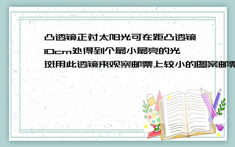 凸透镜正对太阳光可在距凸透镜10cm处得到个最小最亮的光斑用此透镜来观察邮票上较小的图案邮票到透镜的距A、大于10cmB、小于10cmC、大于20cmD、在10cm和20cm之间