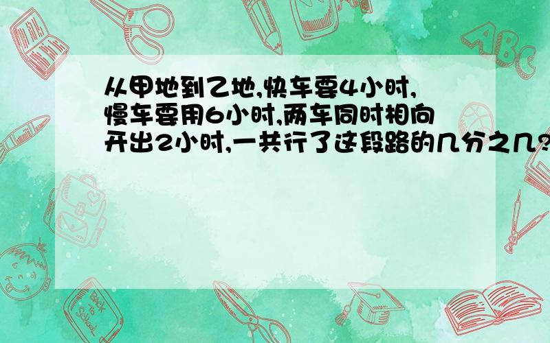 从甲地到乙地,快车要4小时,慢车要用6小时,两车同时相向开出2小时,一共行了这段路的几分之几?