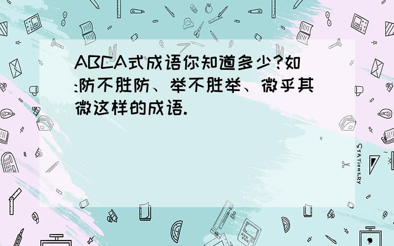 ABCA式成语你知道多少?如:防不胜防、举不胜举、微乎其微这样的成语.