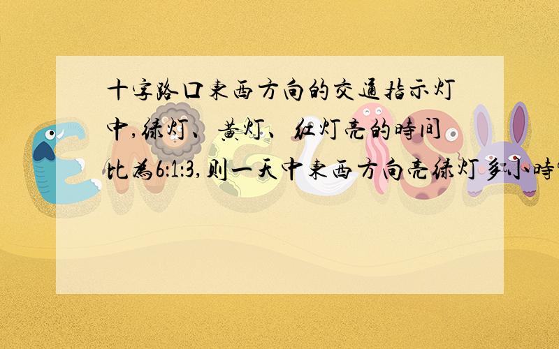 十字路口东西方向的交通指示灯中,绿灯、黄灯、红灯亮的时间比为6：1：3,则一天中东西方向亮绿灯多小时?