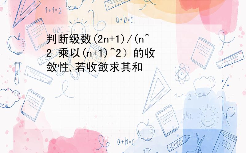 判断级数(2n+1)/(n^2 乘以(n+1)^2）的收敛性,若收敛求其和