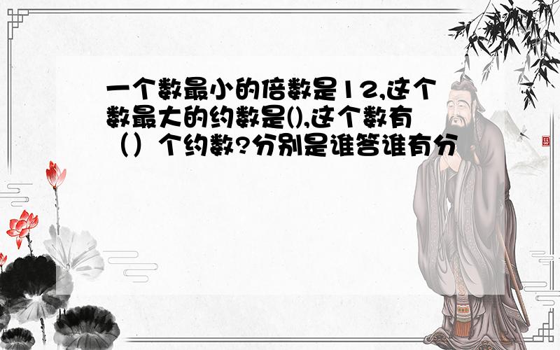 一个数最小的倍数是12,这个数最大的约数是(),这个数有（）个约数?分别是谁答谁有分