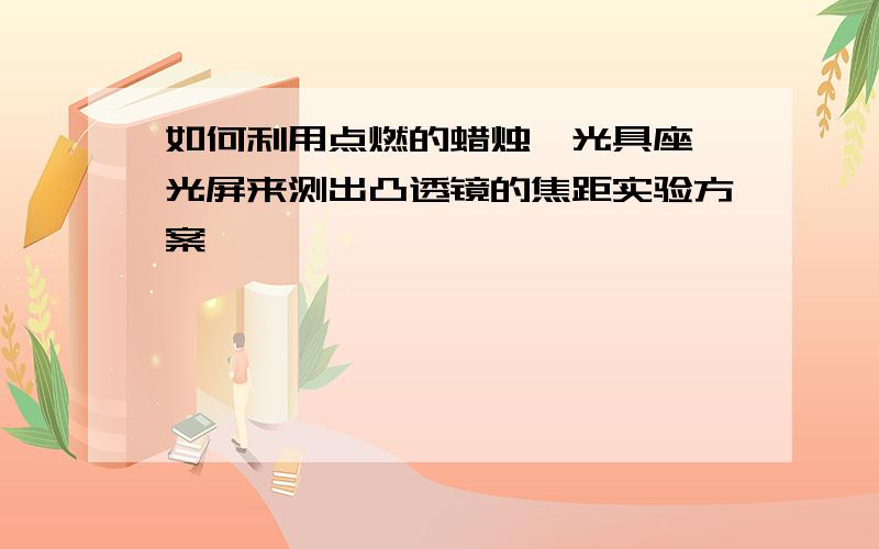 如何利用点燃的蜡烛,光具座,光屏来测出凸透镜的焦距实验方案