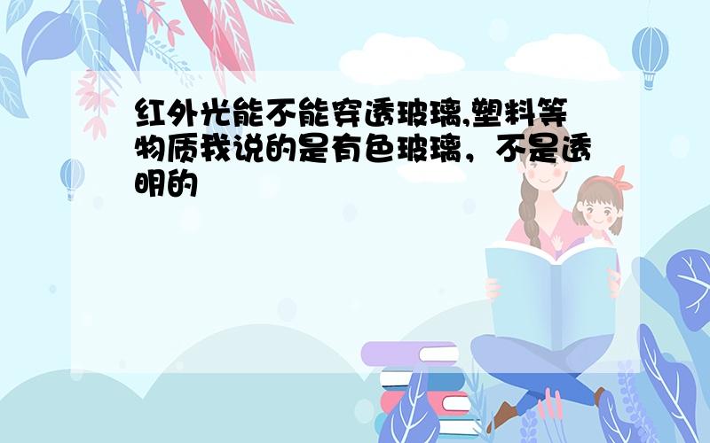 红外光能不能穿透玻璃,塑料等物质我说的是有色玻璃，不是透明的