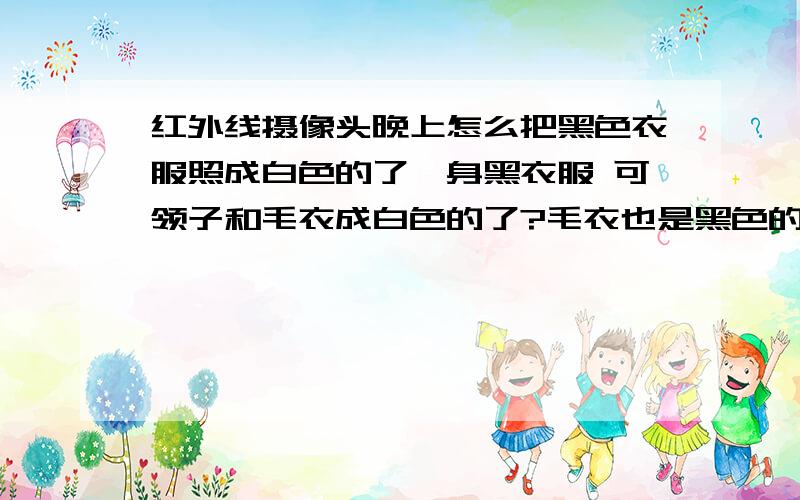 红外线摄像头晚上怎么把黑色衣服照成白色的了一身黑衣服 可领子和毛衣成白色的了?毛衣也是黑色的.