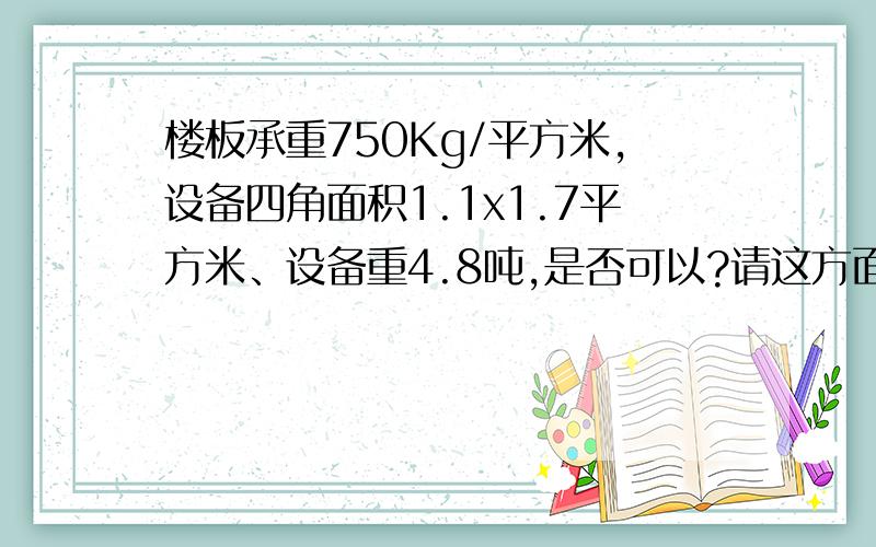 楼板承重750Kg/平方米,设备四角面积1.1x1.7平方米、设备重4.8吨,是否可以?请这方面的明白人给点意见,10000平方的大厂房,采用现浇板（12公分）,地平为4公分,设备就放在750公斤的承重上,不是钢