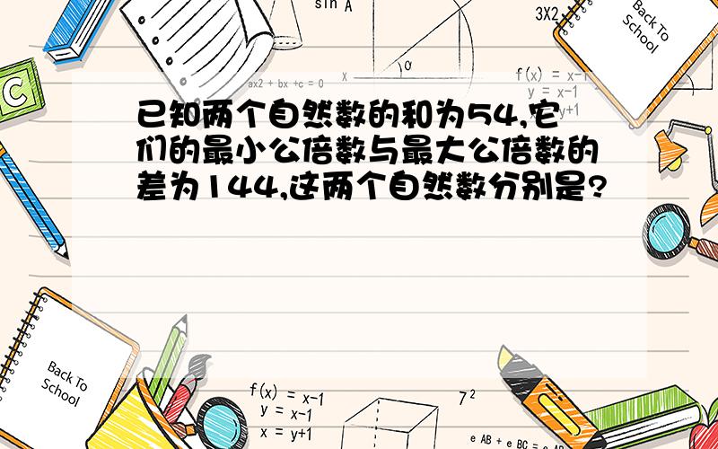 已知两个自然数的和为54,它们的最小公倍数与最大公倍数的差为144,这两个自然数分别是?