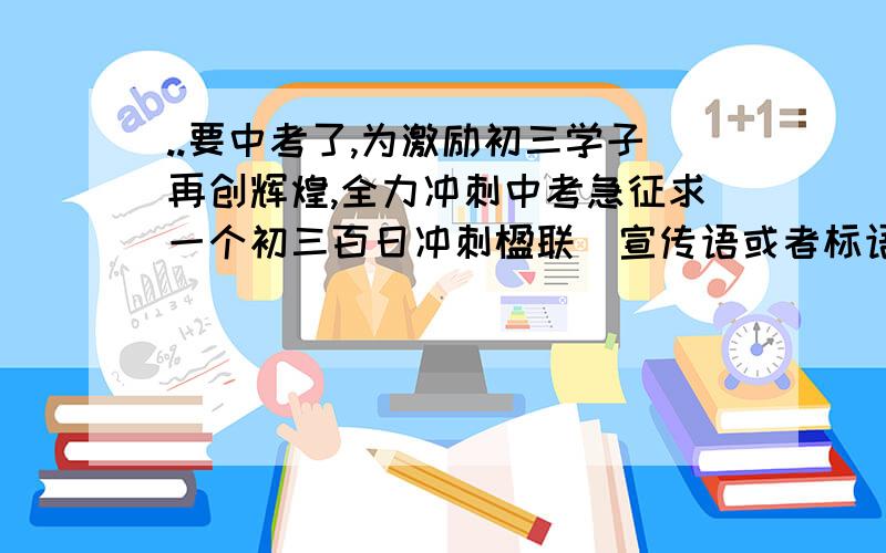 ..要中考了,为激励初三学子再创辉煌,全力冲刺中考急征求一个初三百日冲刺楹联（宣传语或者标语）请站内信告知,其他方式,暂不接受.