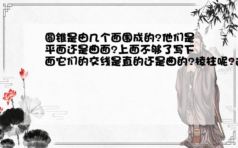 圆锥是由几个面围成的?他们是平面还是曲面?上面不够了写下面它们的交线是直的还是曲的?棱柱呢?过棱柱的一个顶点有几条边?