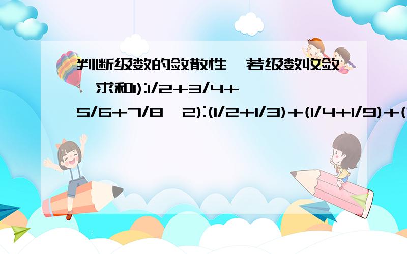 判断级数的敛散性,若级数收敛,求和1):1/2+3/4+5/6+7/8…2):(1/2+1/3)+(1/4+1/9)+(1/8+1/27)+…