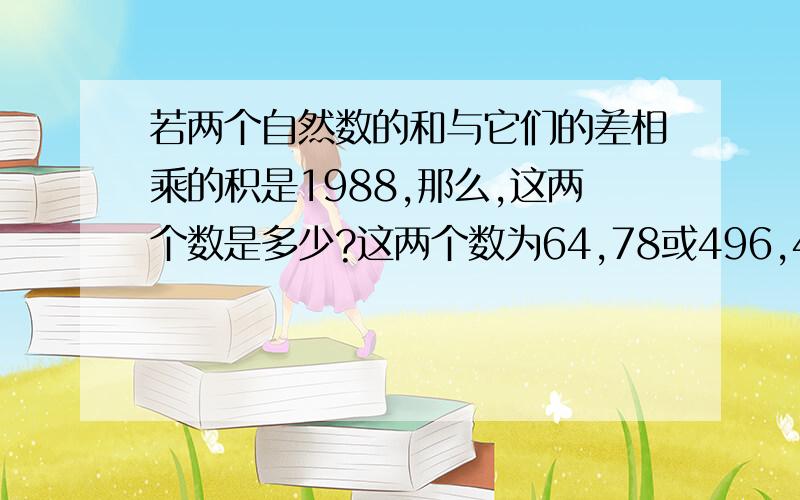 若两个自然数的和与它们的差相乘的积是1988,那么,这两个数是多少?这两个数为64,78或496,498(证明)