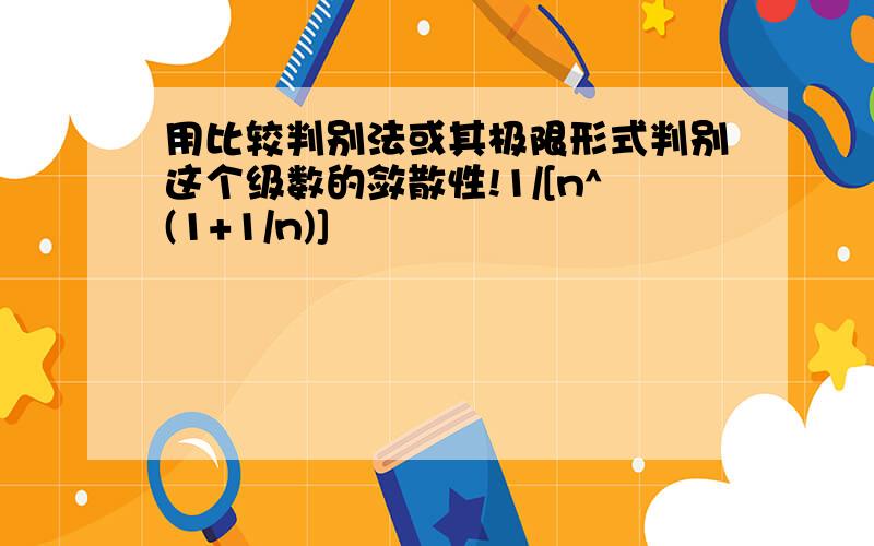 用比较判别法或其极限形式判别这个级数的敛散性!1/[n^(1+1/n)]