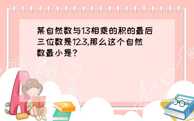 某自然数与13相乘的积的最后三位数是123,那么这个自然数最小是?