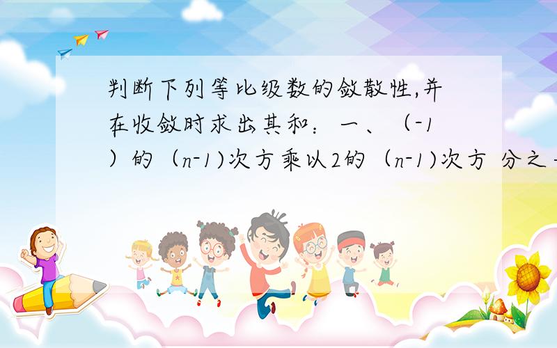 判断下列等比级数的敛散性,并在收敛时求出其和：一、（-1）的（n-1)次方乘以2的（n-1)次方 分之一.二三、（-1）的（n-1)次方乘以(4/5)的n次方.四、(-1)的(n-1)次方乘以2的n次方.注：请写出解题