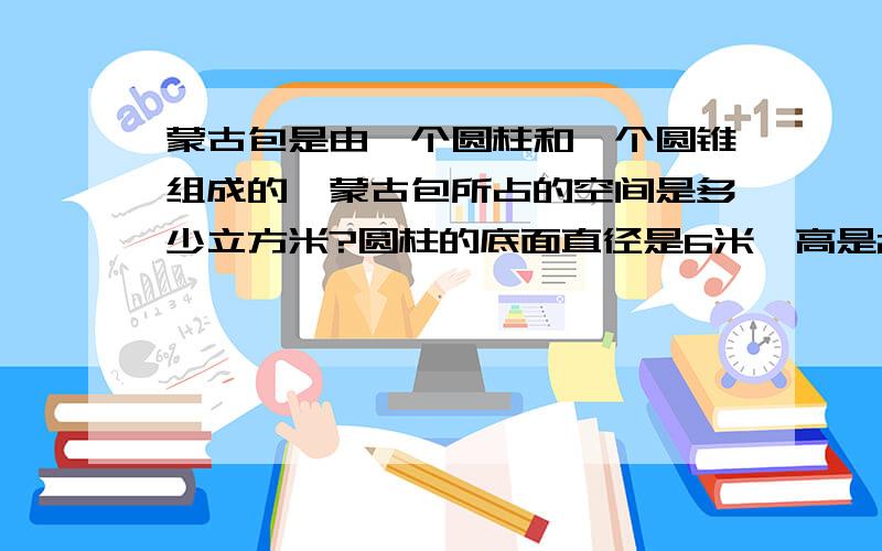 蒙古包是由一个圆柱和一个圆锥组成的,蒙古包所占的空间是多少立方米?圆柱的底面直径是6米,高是2米；圆锥的高是1米,底面直径也是6米.