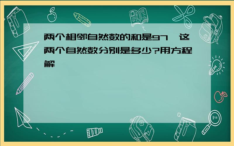 两个相邻自然数的和是97,这两个自然数分别是多少?用方程解