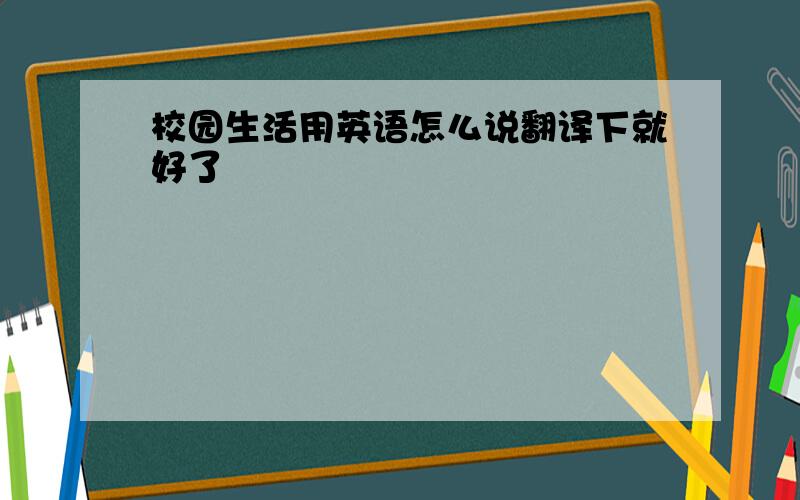 校园生活用英语怎么说翻译下就好了