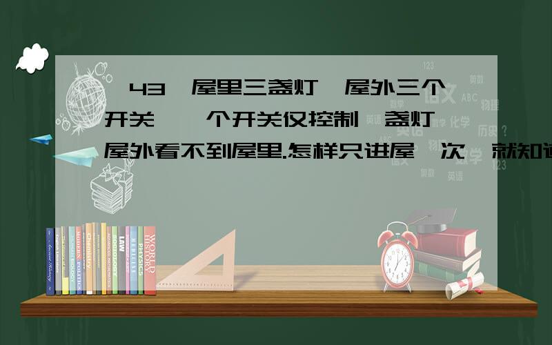 【43】屋里三盏灯,屋外三个开关,一个开关仅控制一盏灯,屋外看不到屋里.怎样只进屋一次,就知道哪个开关控制哪盏灯?四盏呢~