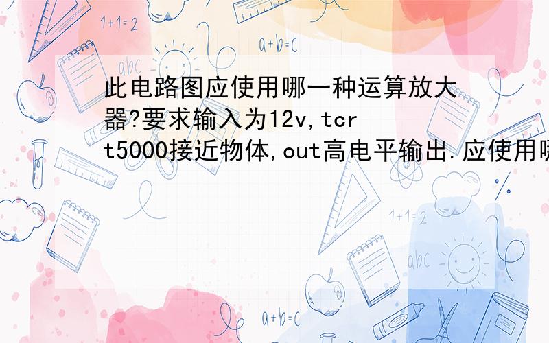 此电路图应使用哪一种运算放大器?要求输入为12v,tcrt5000接近物体,out高电平输出.应使用哪一种运算放大器?假如途中有其它软件需要修改的,图中tcrt5000的工作原理红外线的一个发射一个接受,